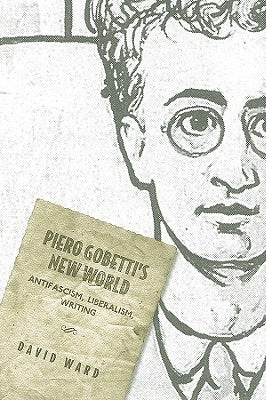 Piero Gobetti's New World: Antifascism, Liberalism, Writing by Ward, David