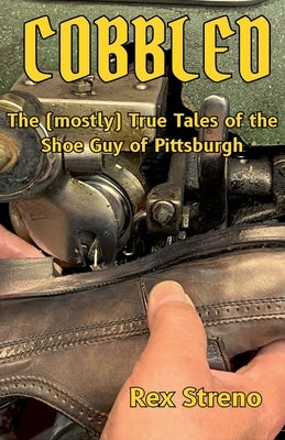Cobbled: The (mostly) True Tales of the Shoe Guy of Pittsburgh by Streno, Rex