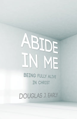 Abide in Me: Being Fully Alive in Christ by Early, Douglas J.