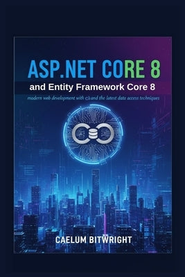 ASP.NET Core 8 and Entity Framework Core 8: Modern Web Development with C# and the Latest Data Access Techniques. by Bitwright, Caelum