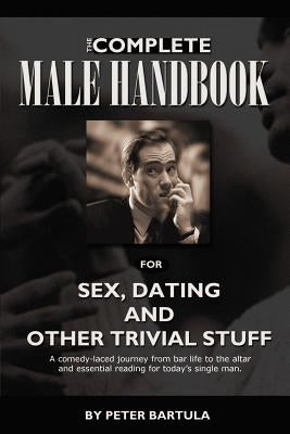 The Complete Male Handbook for Sex, Dating, and Other Trivial Stuff by Bartula, Peter