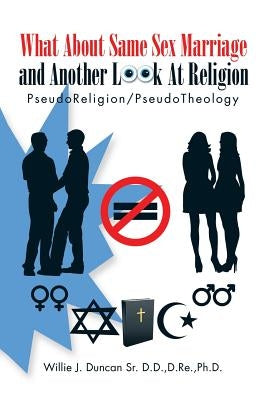 What About Same Sex Marriage and Another Look At Religion: PseudoReligion/PseudoTheology by Duncan D. D., D. Re Ph. D., Sr.