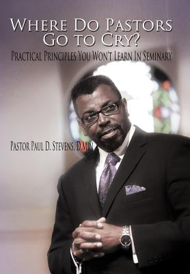 Where Do Pastors Go to Cry?: Practical Principles You Won't Learn in Seminary by Stevens D. Min, Pastor Paul D.