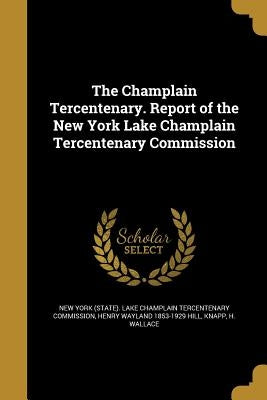 The Champlain Tercentenary. Report of the New York Lake Champlain Tercentenary Commission by New York (State) Lake Champlain Tercent