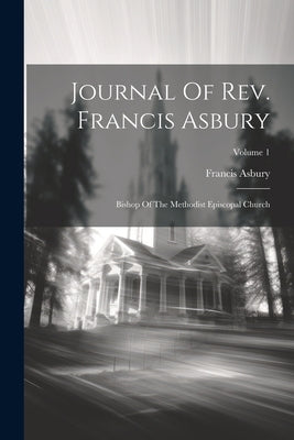 Journal Of Rev. Francis Asbury: Bishop Of The Methodist Episcopal Church; Volume 1 by Asbury, Francis