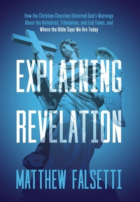 Explaining Revelation: How the Christian Churches Distorted God's Warnings About the Antichrist, Tribulation, and End Times, and Where the Bible Says by Falsetti, Matthew