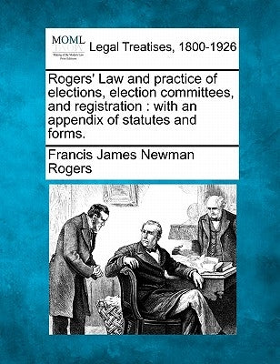 Rogers' Law and practice of elections, election committees, and registration: with an appendix of statutes and forms. by Rogers, Francis James Newman