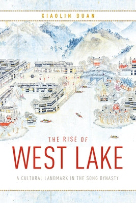 The Rise of West Lake: A Cultural Landmark in the Song Dynasty by Duan, Xiaolin