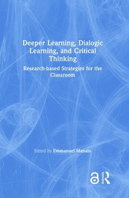 Deeper Learning, Dialogic Learning, and Critical Thinking: Research-Based Strategies for the Classroom by Manalo, Emmanuel