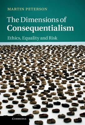 The Dimensions of Consequentialism: Ethics, Equality and Risk by Peterson, Martin