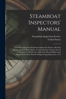 Steamboat Inspectors' Manual: Laws Governing the Steamboat Inspection Service. Revised Statutes of the United States, As Amended by Various Acts of by United States