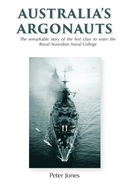 Australia's Argonauts: The remarkable story of the first class to enter the Royal Australian Naval College by Jones, Peter