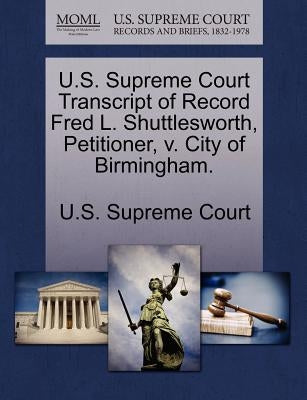 U.S. Supreme Court Transcript of Record Fred L. Shuttlesworth, Petitioner, V. City of Birmingham. by U. S. Supreme Court