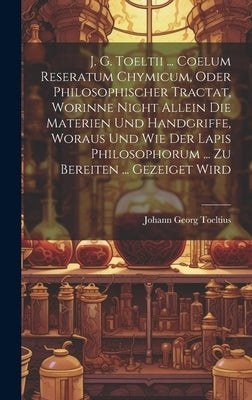 J. G. Toeltii ... Coelum Reseratum Chymicum, Oder Philosophischer Tractat, Worinne Nicht Allein Die Materien Und Handgriffe, Woraus Und Wie Der Lapis by Toeltius, Johann Georg