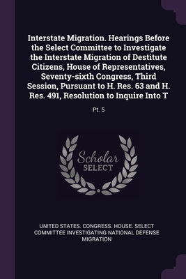Interstate Migration. Hearings Before the Select Committee to Investigate the Interstate Migration of Destitute Citizens, House of Representatives, Se by United States Congress House Select C