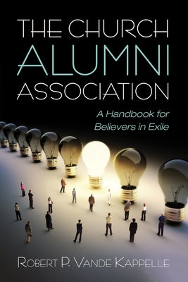 The Church Alumni Association: A Handbook for Believers in Exile by Vande Kappelle, Robert P.