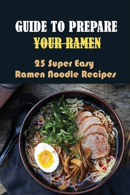 Guide To Prepare Your Ramen: 25 Super Easy Ramen Noodle Recipes: How To Make Simple Ramen Better by Simoens, Christiane