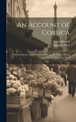 An Account of Corsica; The Journal of a Tour to That Island; and Memoirs of Pascal Paoli by Boswell, James