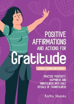 Daily Affirmations and Actions for Gratitude: Practice Positivity, Happiness and Mindfulness with Daily Rituals of Thankfulness by Shanks, Kathy