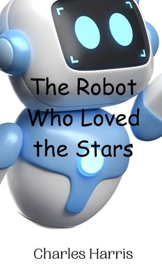 The Robot Who Loved the Stars by Harris, Charles