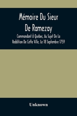 Mémoire Du Sieur De Ramezay, Commandant À Québec, Au Sujet De La Reddition De Cette Ville, Le 18 Septembre 1759, D'Après Un Manuscrit Aux Archives Du by Unknown