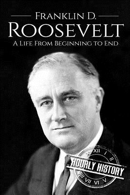 Franklin D. Roosevelt: A Life From Beginning to End by History, Hourly