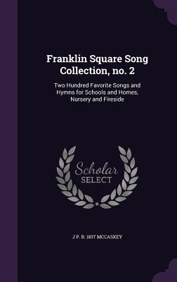 Franklin Square Song Collection, no. 2: Two Hundred Favorite Songs and Hymns for Schools and Homes, Nursery and Fireside by McCaskey, J. P. B. 1837