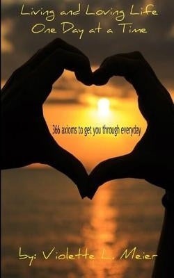 Living and Loving Life One Day at a Time: 366 Axioms-For Every Day of the Year- to Make You Think, Help Get You Through Every Day, and Inspire You to by Meier, Violette L.