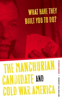 What Have They Built You to Do?: The Manchurian Candidate and Cold War America by Jacobson, Matthew Frye