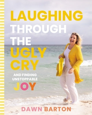 Laughing Through the Ugly Cry: ...and Finding Unstoppable Joy by Barton, Dawn