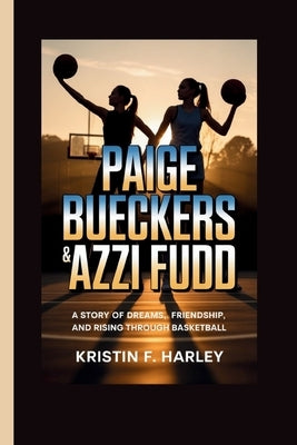 Paige Bueckers & Azzi Fudd: A Story of Dreams, Friendship, and Rising Through Basketball by F. Harley, Kristin