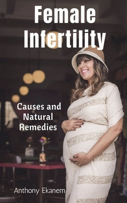 Female Infertility: Causes and Natural Remedies by Ekanem, Anthony