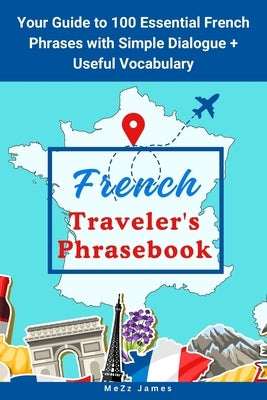 French Traveler's Phrasebook: Your Guide to 100 Essential French Phrases with Simple Dialogue + Useful Vocabulary by Mezz James
