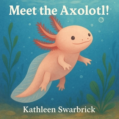 Meet the Axolotl!: A Fun and Educational Science Book for Kids about an unusual animal by Swarbrick, Kathleen