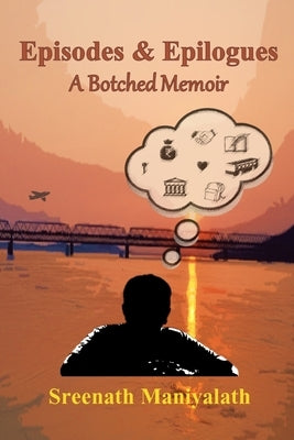Episodes and Epilogues: A Botched Memoir by Maniyalath, Sreenath