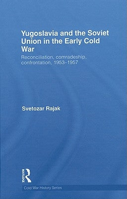Yugoslavia and the Soviet Union in the Early Cold War: Reconciliation, comradeship, confrontation, 1953-1957 by Rajak, Svetozar