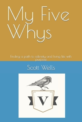 My Five Whys: Finding a path to sobriety and living life with purpose by Wells, Scott