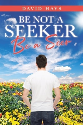 Be Not a Seeker: Be a Seer by Hays, David