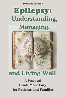 Epilepsy: Understanding, Managing, and Living Well: A Practical Guide Made Easy for Patients and Families: EPILEPSY: Natural The by Wisedoc, Patrick