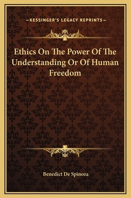 Ethics On The Power Of The Understanding Or Of Human Freedom by Spinoza, Benedict De