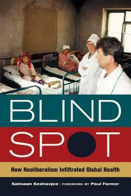 Blind Spot: How Neoliberalism Infiltrated Global Healthvolume 30 by Keshavjee, Salmaan
