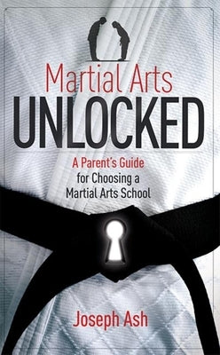 Martial Arts Unlocked: A Parent's Guide for Choosing a Martial Arts School by Joseph Ash