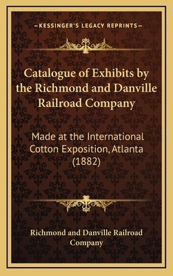 Catalogue of Exhibits by the Richmond and Danville Railroad Company: Made at the International Cotton Exposition, Atlanta (1882) by Richmond and Danville Railroad Company