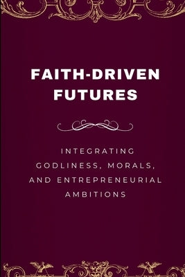 Faith-Driven Futures, Integrating Godliness, Morals, and Entrepreneurial Ambitions by Joseph, Emmanuel