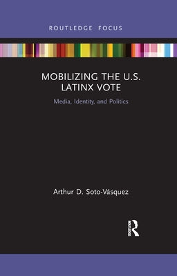 Mobilizing the U.S. Latinx Vote: Media, Identity, and Politics by Soto-Vásquez, Arthur D.