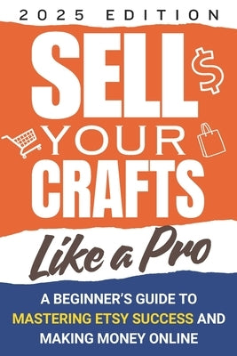 Sell Your Crafts Like a Pro, A Beginner's Guide to Mastering Etsy Success and Making Money Online: Work from Home with Expert Tips for Etsy, Social Me by Publications, Money Maker
