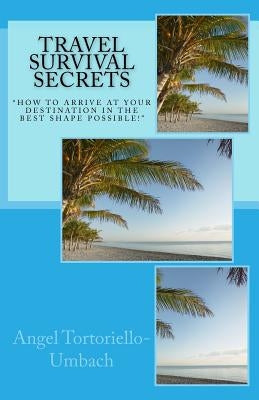 Travel Survival Secrets: How To Arrive At Your Destination In The Best Shape Possible by Tortoriello-Umbach, Angel