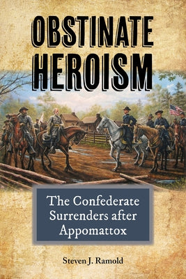 Obstinate Heroism, Volume 4: The Confederate Surrenders After Appomattox by Ramold, Steven J.