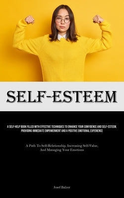 Self-Esteem: A Self-Help Book Filled With Effective Techniques To Enhance Your Confidence And Self-esteem, Providing Immediate Empowerment And A Posit by Balzer, Josef