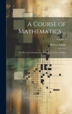 A Course of Mathematics ...: For the Use of Academies, As Well As Private Tuition; Volume 2 by Adrain, Robert